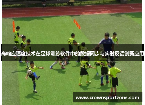 高响应速度技术在足球训练软件中的数据同步与实时反馈创新应用